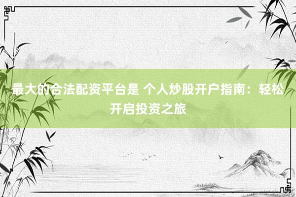 最大的合法配资平台是 个人炒股开户指南：轻松开启投资之旅