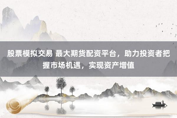 股票模拟交易 最大期货配资平台，助力投资者把握市场机遇，实现资产增值