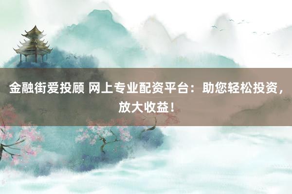 金融街爱投顾 网上专业配资平台：助您轻松投资，放大收益！