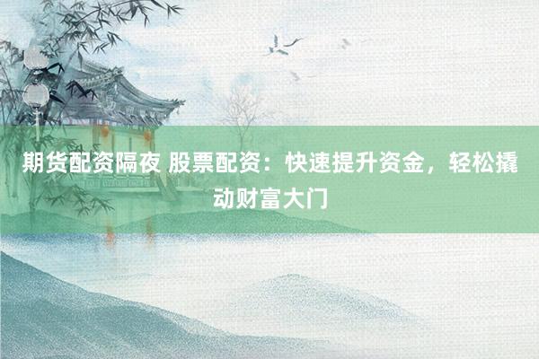期货配资隔夜 股票配资：快速提升资金，轻松撬动财富大门