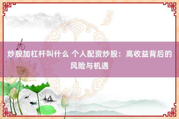 炒股加杠杆叫什么 个人配资炒股：高收益背后的风险与机遇