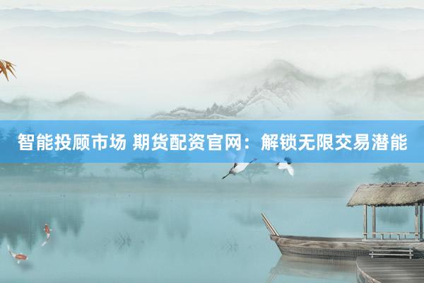 智能投顾市场 期货配资官网：解锁无限交易潜能