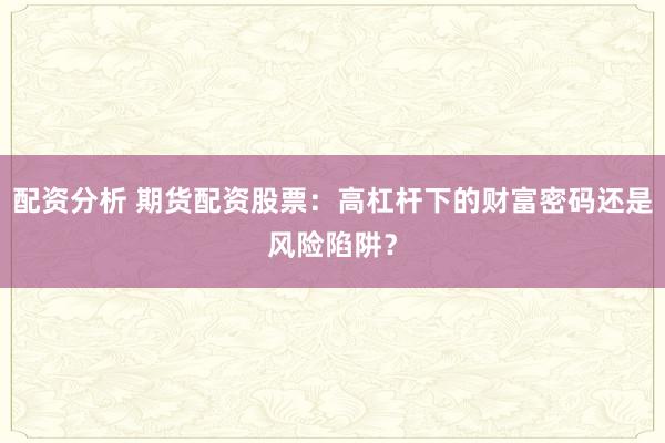 配资分析 期货配资股票：高杠杆下的财富密码还是风险陷阱？