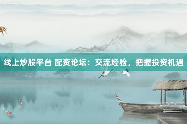 线上炒股平台 配资论坛：交流经验，把握投资机遇