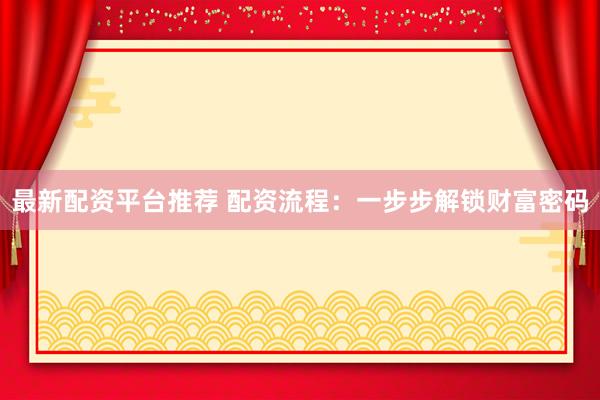 最新配资平台推荐 配资流程：一步步解锁财富密码