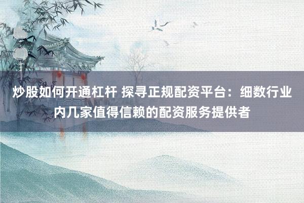 炒股如何开通杠杆 探寻正规配资平台：细数行业内几家值得信赖的配资服务提供者