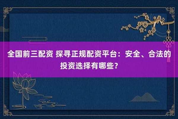 全国前三配资 探寻正规配资平台：安全、合法的投资选择有哪些？