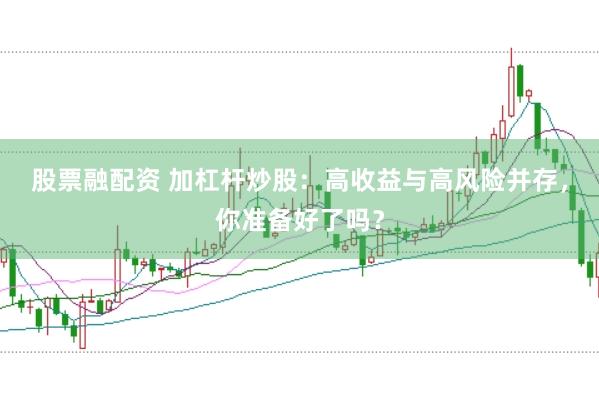 股票融配资 加杠杆炒股：高收益与高风险并存，你准备好了吗？