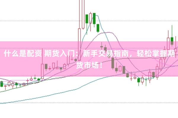 什么是配资 期货入门：新手交易指南，轻松掌握期货市场！