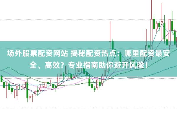 场外股票配资网站 揭秘配资热点：哪里配资最安全、高效？专业指南助你避开风险！
