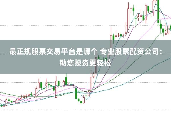 最正规股票交易平台是哪个 专业股票配资公司：助您投资更轻松