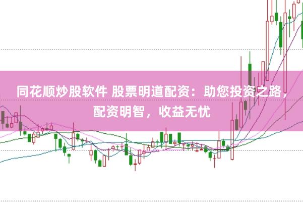 同花顺炒股软件 股票明道配资：助您投资之路，配资明智，收益无忧