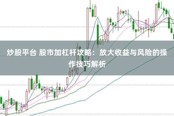 炒股平台 股市加杠杆攻略：放大收益与风险的操作技巧解析