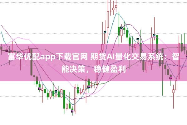 富华优配app下载官网 期货AI量化交易系统：智能决策，稳健盈利