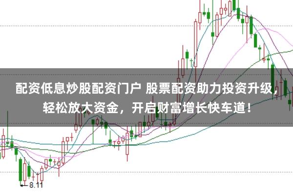 配资低息炒股配资门户 股票配资助力投资升级，轻松放大资金，开启财富增长快车道！