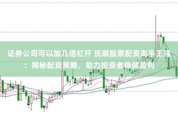 证券公司可以加几倍杠杆 抚顺股票配资高手王强：揭秘配资策略，助力投资者稳健盈利
