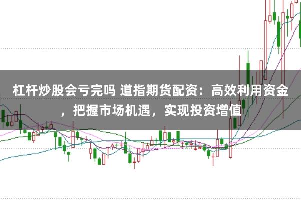 杠杆炒股会亏完吗 道指期货配资：高效利用资金，把握市场机遇，实现投资增值