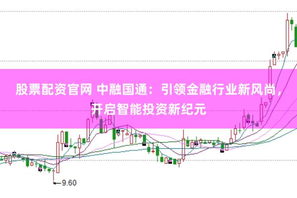 股票配资官网 中融国通：引领金融行业新风尚，开启智能投资新纪元