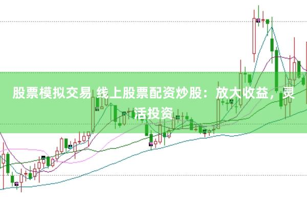 股票模拟交易 线上股票配资炒股：放大收益，灵活投资