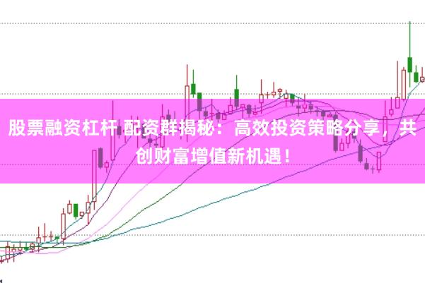 股票融资杠杆 配资群揭秘：高效投资策略分享，共创财富增值新机遇！