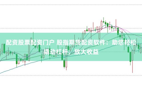 配资股票配资门户 股指期货配资软件：助您轻松撬动杠杆，放大收益