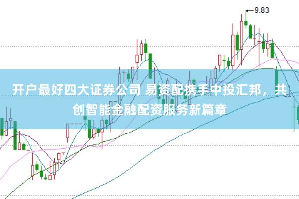 开户最好四大证券公司 易资配携手中投汇邦，共创智能金融配资服务新篇章