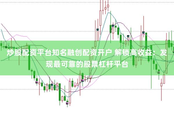炒股配资平台知名融创配资开户 解锁高收益：发现最可靠的股票杠杆平台