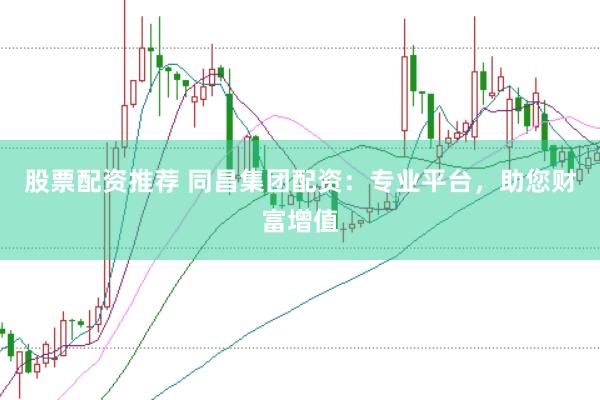 股票配资推荐 同昌集团配资：专业平台，助您财富增值