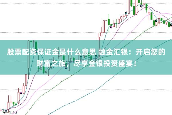 股票配资保证金是什么意思 融金汇银：开启您的财富之旅，尽享金银投资盛宴！
