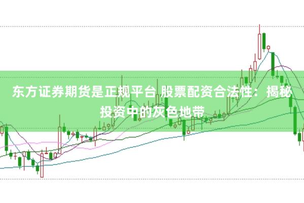 东方证券期货是正规平台 股票配资合法性：揭秘投资中的灰色地带