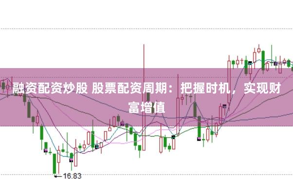 融资配资炒股 股票配资周期：把握时机，实现财富增值