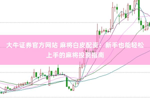 大牛证券官方网站 麻将白皮配资：新手也能轻松上手的麻将投资指南