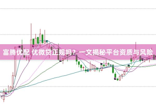 富腾优配 优微贷正规吗？一文揭秘平台资质与风险