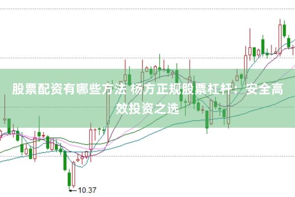 股票配资有哪些方法 杨方正规股票杠杆：安全高效投资之选