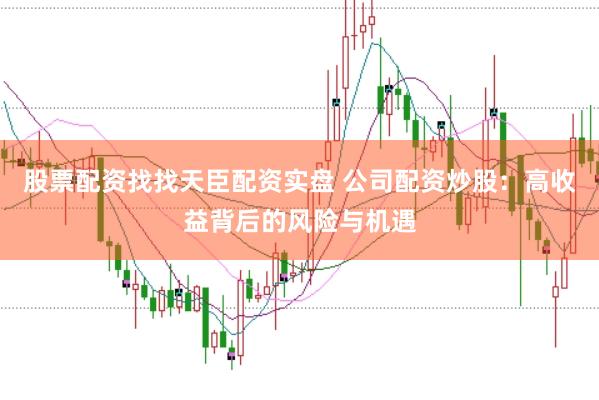 股票配资找找天臣配资实盘 公司配资炒股：高收益背后的风险与机遇
