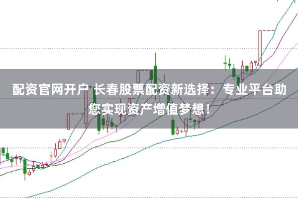 配资官网开户 长春股票配资新选择：专业平台助您实现资产增值梦想！
