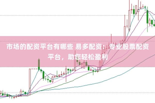 市场的配资平台有哪些 易多配资：专业股票配资平台，助您轻松盈利