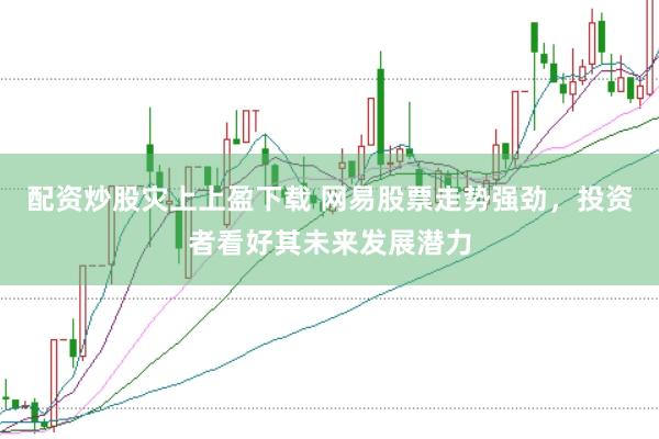 配资炒股灾上上盈下载 网易股票走势强劲，投资者看好其未来发展潜力