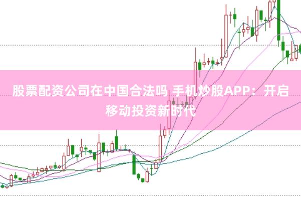 股票配资公司在中国合法吗 手机炒股APP：开启移动投资新时代
