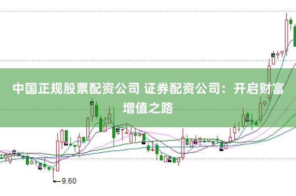 中国正规股票配资公司 证券配资公司：开启财富增值之路