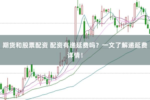 期货和股票配资 配资有递延费吗？一文了解递延费详情！