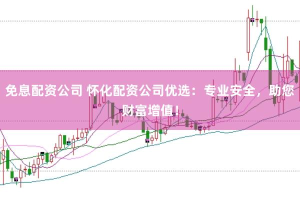 免息配资公司 怀化配资公司优选：专业安全，助您财富增值！