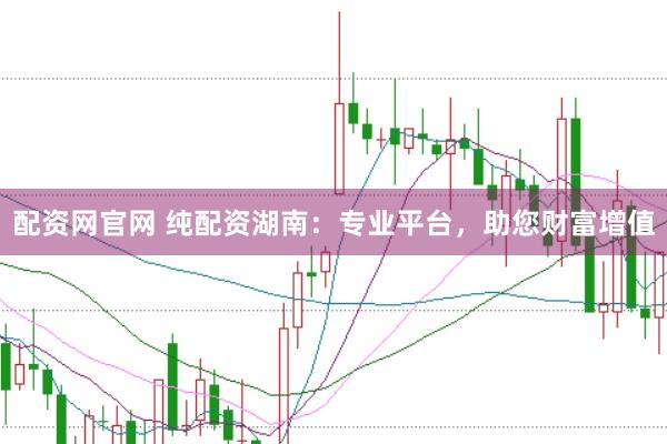 配资网官网 纯配资湖南：专业平台，助您财富增值