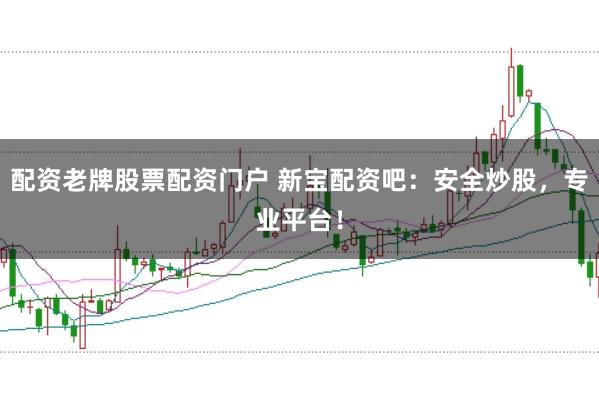 配资老牌股票配资门户 新宝配资吧：安全炒股，专业平台！