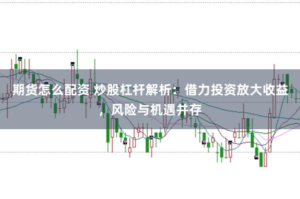 期货怎么配资 炒股杠杆解析：借力投资放大收益，风险与机遇并存