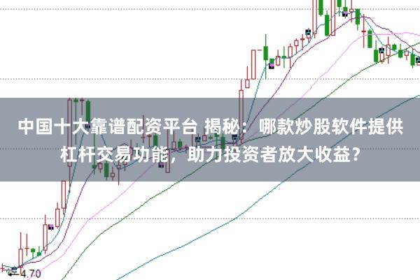 中国十大靠谱配资平台 揭秘：哪款炒股软件提供杠杆交易功能，助力投资者放大收益？