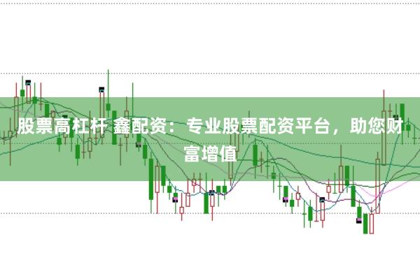 股票高杠杆 鑫配资：专业股票配资平台，助您财富增值