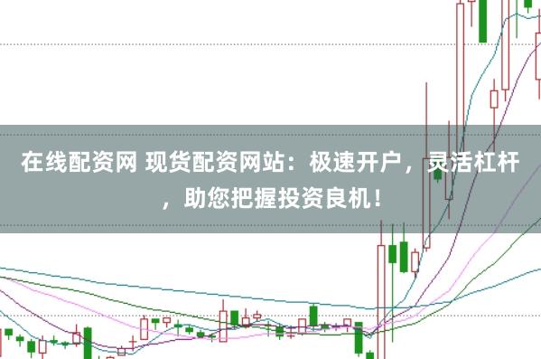 在线配资网 现货配资网站：极速开户，灵活杠杆，助您把握投资良机！