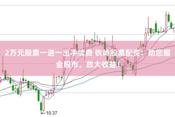 2万元股票一进一出手续费 铁岭股票配资：助您掘金股市，放大收益！