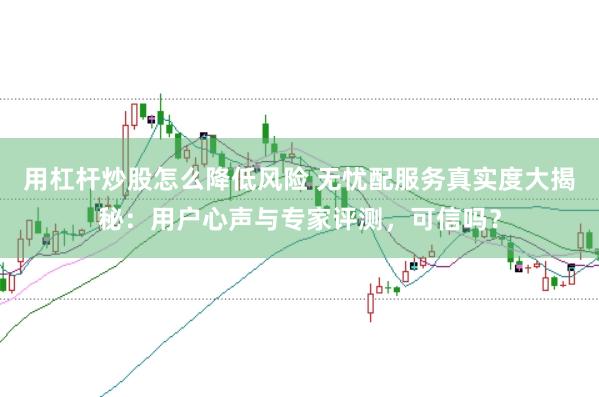 用杠杆炒股怎么降低风险 无忧配服务真实度大揭秘：用户心声与专家评测，可信吗？